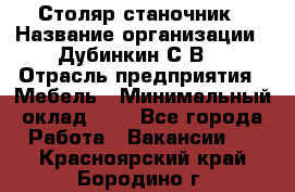 Столяр-станочник › Название организации ­ Дубинкин С.В. › Отрасль предприятия ­ Мебель › Минимальный оклад ­ 1 - Все города Работа » Вакансии   . Красноярский край,Бородино г.